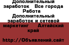 Дополнительный заработок - Все города Работа » Дополнительный заработок и сетевой маркетинг   . Алтайский край